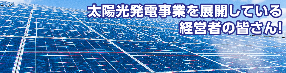 太陽光発電事業を展開している経営者の皆さん！